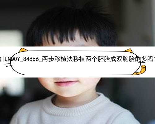 广州哪里可以找代孕的|LNQ0Y_848b6_两步移植法移植两个