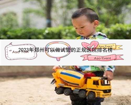 2023年郑州可以做试管的正规医院排名榜
